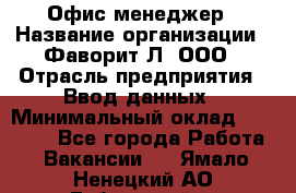 Офис-менеджер › Название организации ­ Фаворит-Л, ООО › Отрасль предприятия ­ Ввод данных › Минимальный оклад ­ 40 000 - Все города Работа » Вакансии   . Ямало-Ненецкий АО,Губкинский г.